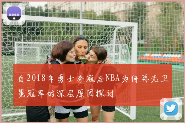 自2018年勇士夺冠后NBA为何再无卫冕冠军的深层原因探讨