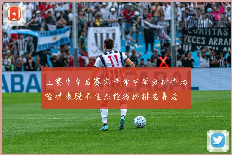 上赛季季后赛末节命中率分析乔治哈特表现不佳杰伦格林排名靠后