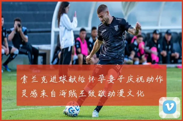 索兰克进球献给怀孕妻子庆祝动作灵感来自海贼王致敬动漫文化