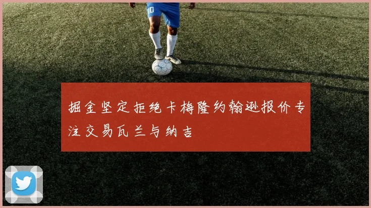 掘金坚定拒绝卡梅隆约翰逊报价专注交易瓦兰与纳吉
