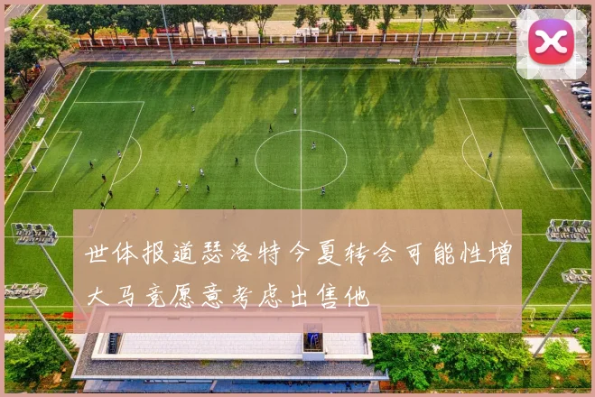 世体报道瑟洛特今夏转会可能性增大马竞愿意考虑出售他