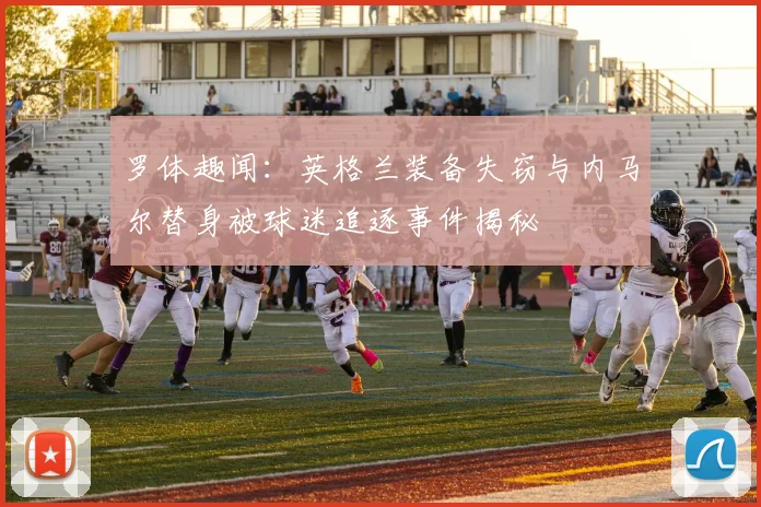 罗体趣闻：英格兰装备失窃与内马尔替身被球迷追逐事件揭秘