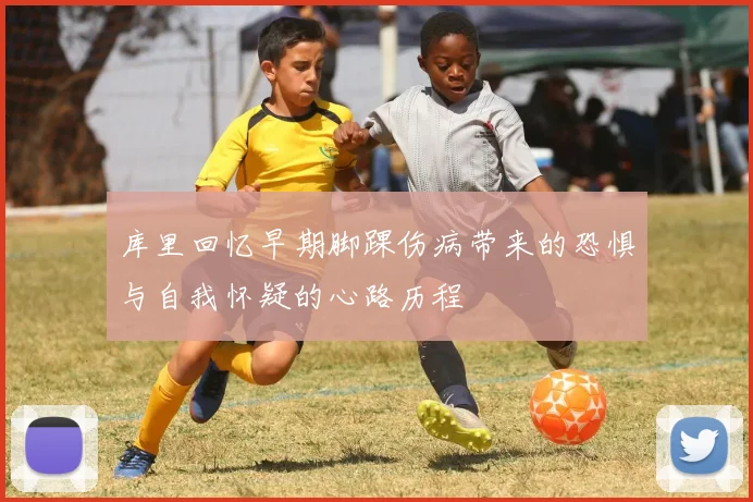 库里回忆早期脚踝伤病带来的恐惧与自我怀疑的心路历程