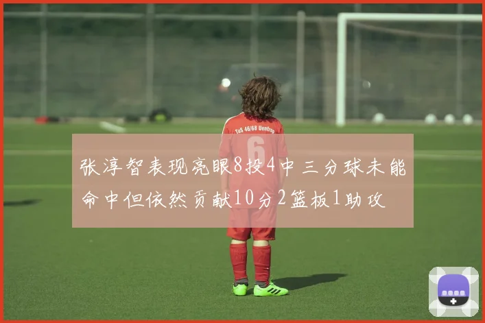 张淳智表现亮眼8投4中三分球未能命中但依然贡献10分2篮板1助攻