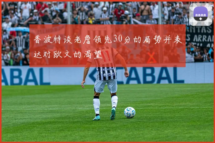 香波特谈老詹领先30分的局势并表达对欧文的渴望