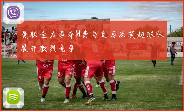 曼联全力争夺M费与皇马及英超球队展开激烈竞争