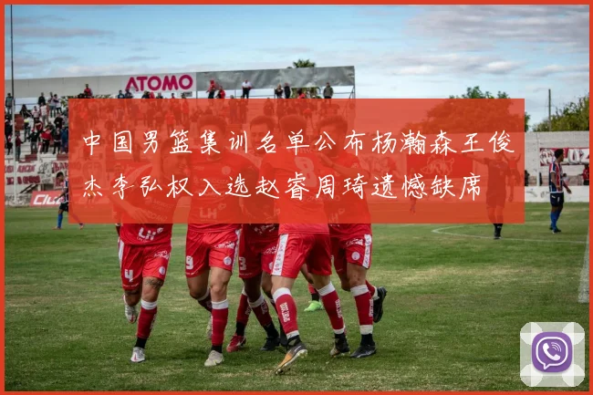 中国男篮集训名单公布杨瀚森王俊杰李弘权入选赵睿周琦遗憾缺席