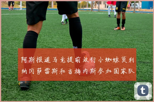 阿斯报道马竞提前放行小蜘蛛莫利纳冈萨雷斯和吉梅内斯参加国家队集训