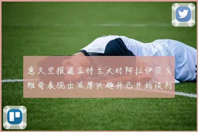 意天空报道亚特兰大对阿拉伊贝戈维奇表现出浓厚兴趣并已开始谈判
