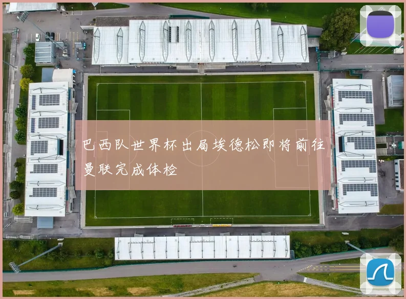 巴西队世界杯出局埃德松即将前往曼联完成体检