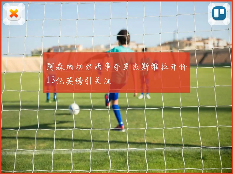 阿森纳切尔西争夺罗杰斯维拉开价13亿英镑引关注