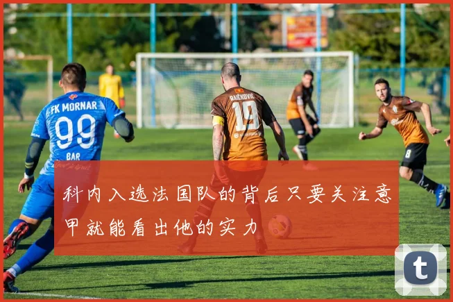 科内入选法国队的背后只要关注意甲就能看出他的实力