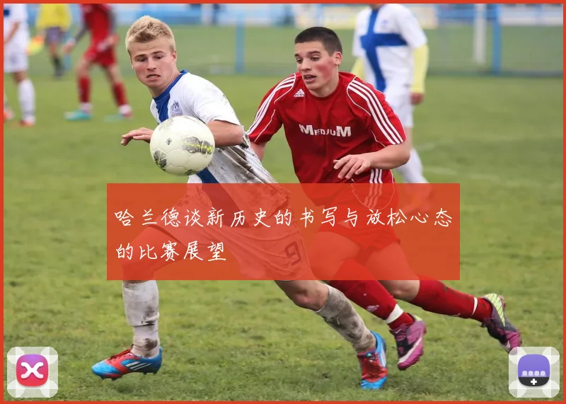 哈兰德谈新历史的书写与放松心态的比赛展望