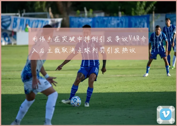 毛伟杰在突破中摔倒引发争议VAR介入后主裁取消点球判罚引发热议