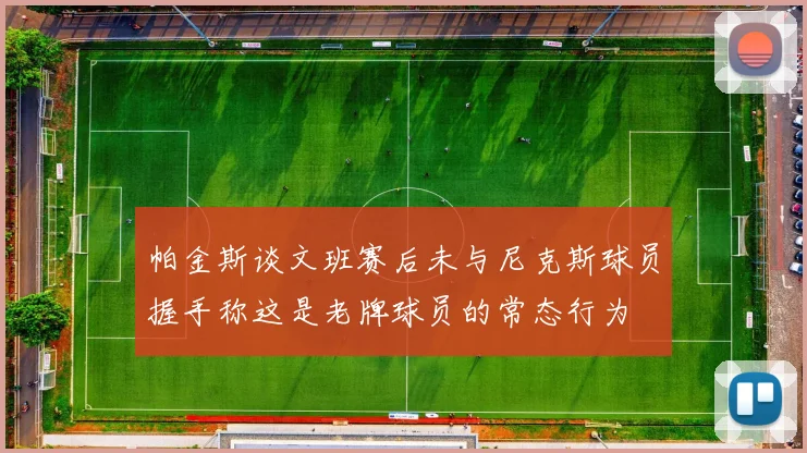 帕金斯谈文班赛后未与尼克斯球员握手称这是老牌球员的常态行为