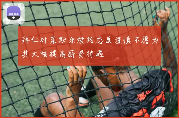 拜仁对莱默尔续约态度谨慎不愿为其大幅提高薪资待遇