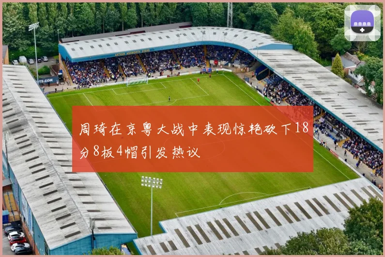 周琦在京粤大战中表现惊艳砍下18分8板4帽引发热议