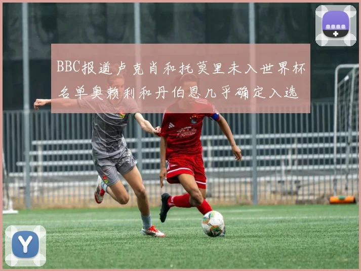 BBC报道卢克肖和托莫里未入世界杯名单奥赖利和丹伯恩几乎确定入选