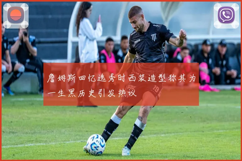 詹姆斯回忆选秀时西装造型称其为一生黑历史引发热议
