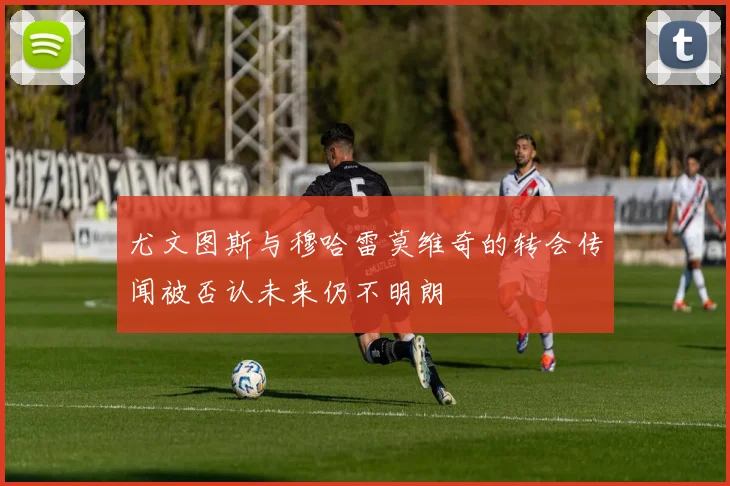 尤文图斯与穆哈雷莫维奇的转会传闻被否认未来仍不明朗