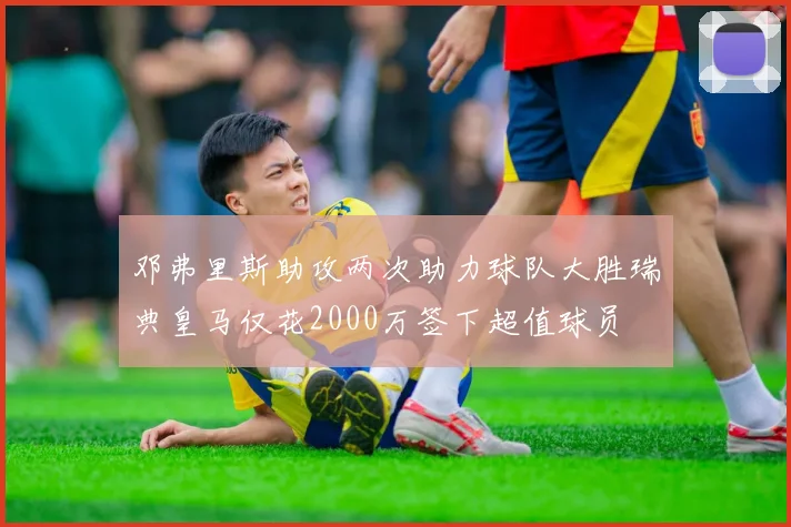 邓弗里斯助攻两次助力球队大胜瑞典皇马仅花2000万签下超值球员