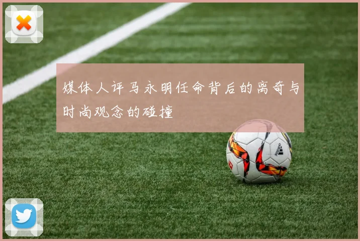 媒体人评马永明任命背后的离奇与时尚观念的碰撞