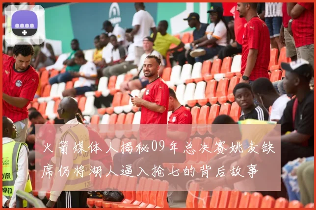 火箭媒体人揭秘09年总决赛姚麦缺席仍将湖人逼入抢七的背后故事